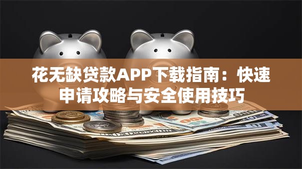 花无缺贷款APP下载指南：快速申请攻略与安全使用技巧