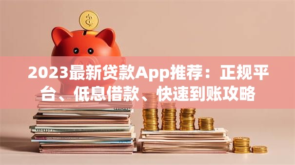 2023最新贷款App推荐：正规平台、低息借款、快速到账攻略