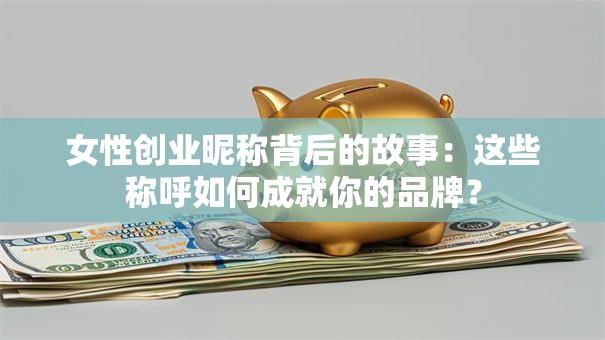 女性创业昵称背后的故事：这些称呼如何成就你的品牌？