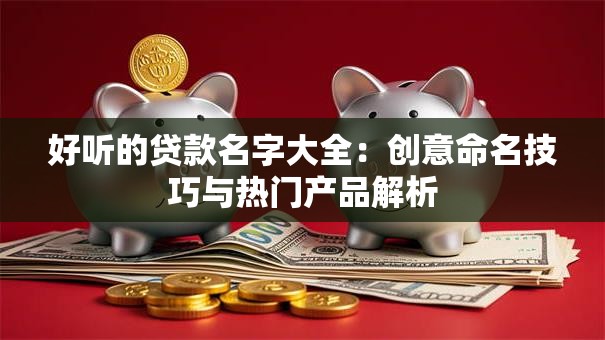 好听的贷款名字大全：创意命名技巧与热门产品解析