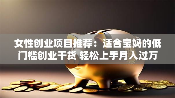 女性创业项目推荐：适合宝妈的低门槛创业干货 轻松上手月入过万