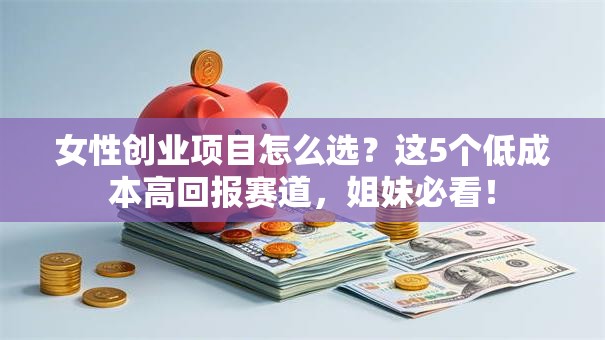 女性创业项目怎么选？这5个低成本高回报赛道，姐妹必看！