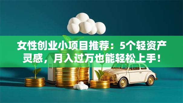 女性创业小项目推荐：5个轻资产灵感，月入过万也能轻松上手！