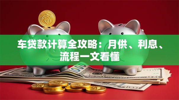 车贷款计算全攻略：月供、利息、流程一文看懂