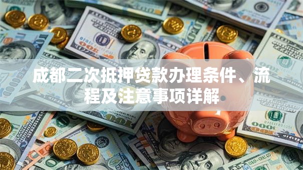 成都二次抵押贷款办理条件、流程及注意事项详解