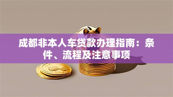 成都非本人车贷款办理指南：条件、流程及注意事项