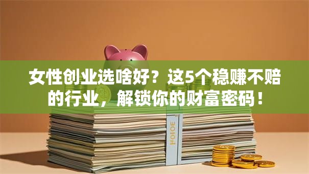 女性创业选啥好？这5个稳赚不赔的行业，解锁你的财富密码！