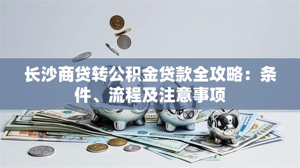 长沙商贷转公积金贷款全攻略：条件、流程及注意事项