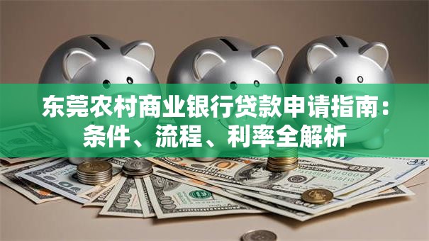 东莞农村商业银行贷款申请指南：条件、流程、利率全解析