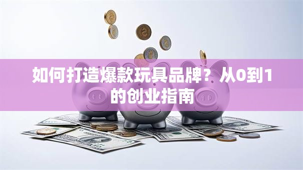如何打造爆款玩具品牌？从0到1的创业指南