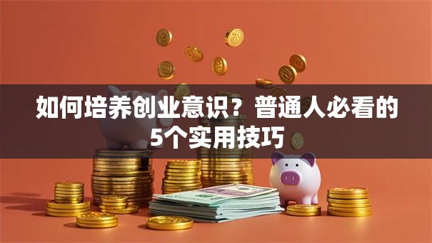 如何培养创业意识？普通人必看的5个实用技巧