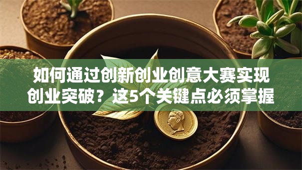 如何通过创新创业创意大赛实现创业突破？这5个关键点必须掌握！