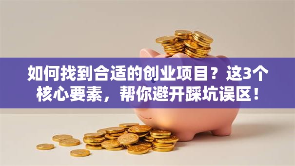 如何找到合适的创业项目？这3个核心要素，帮你避开踩坑误区！