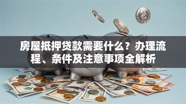 房屋抵押贷款需要什么？办理流程、条件及注意事项全解析