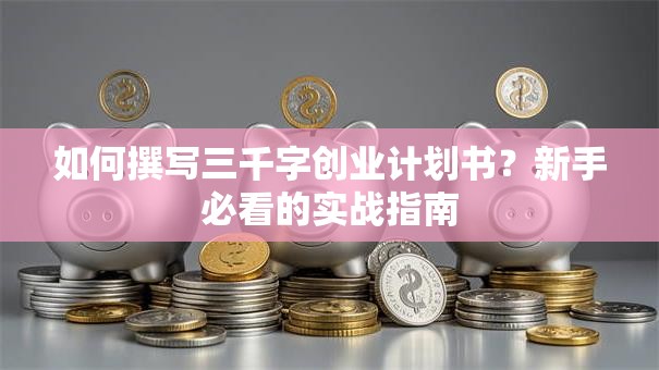 如何撰写三千字创业计划书？新手必看的实战指南
