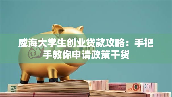 威海大学生创业贷款攻略：手把手教你申请政策干货