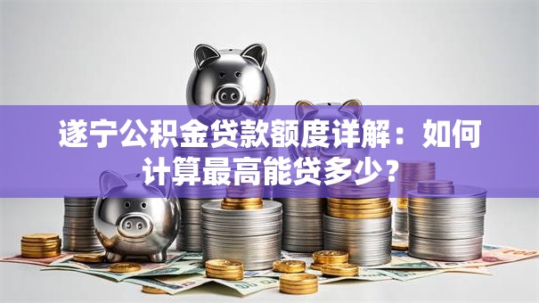 遂宁公积金贷款额度详解：如何计算最高能贷多少？