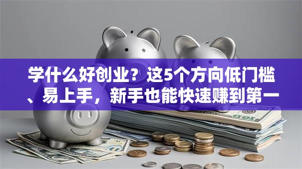 学什么好创业？这5个方向低门槛、易上手，新手也能快速赚到第一桶金