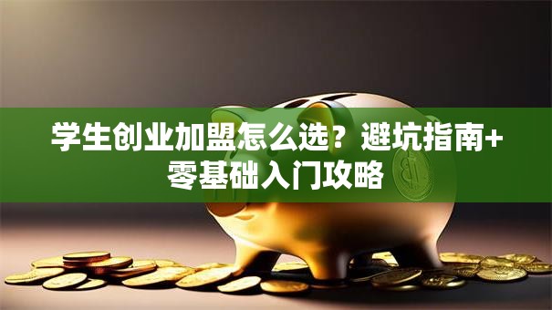 学生创业加盟怎么选？避坑指南+零基础入门攻略