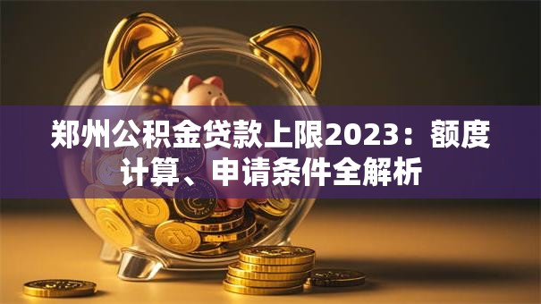 郑州公积金贷款上限2023：额度计算、申请条件全解析