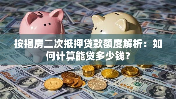 按揭房二次抵押贷款额度解析：如何计算能贷多少钱？