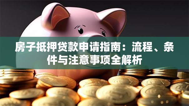 房子抵押贷款申请指南：流程、条件与注意事项全解析