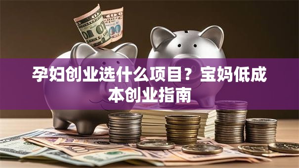 孕妇创业选什么项目？宝妈低成本创业指南