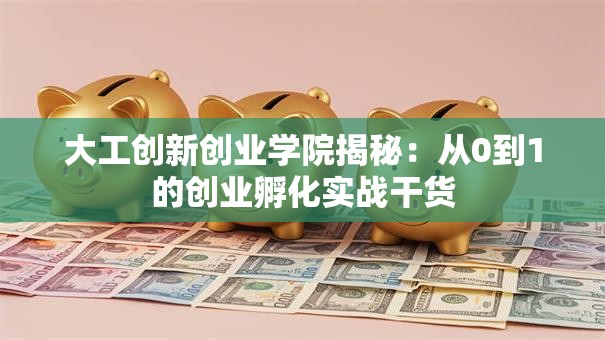 大工创新创业学院揭秘：从0到1的创业孵化实战干货