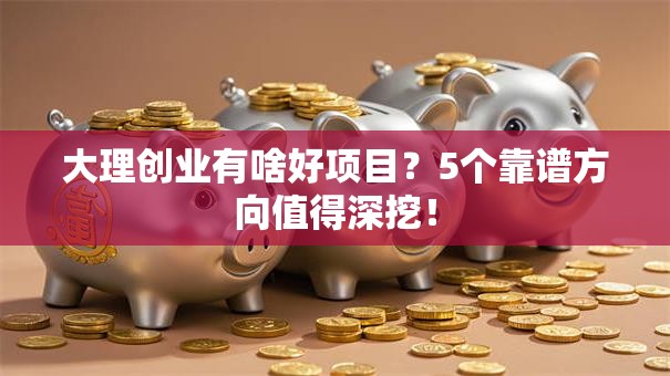 大理创业有啥好项目？5个靠谱方向值得深挖！