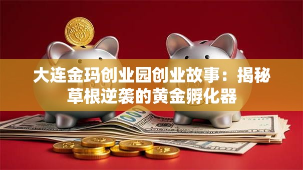 大连金玛创业园创业故事：揭秘草根逆袭的黄金孵化器