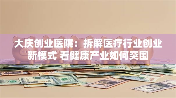 大庆创业医院：拆解医疗行业创业新模式 看健康产业如何突围