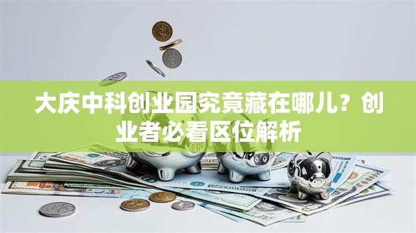 大庆中科创业园究竟藏在哪儿？创业者必看区位解析