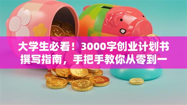 大学生必看！3000字创业计划书撰写指南，手把手教你从零到一