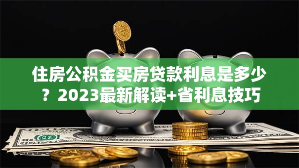 住房公积金买房贷款利息是多少？2023最新解读+省利息技巧