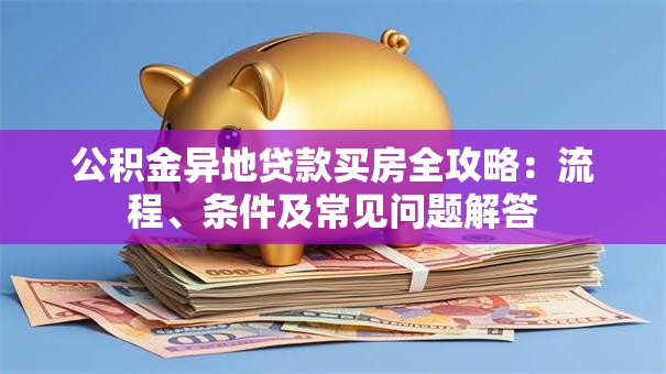 公积金异地贷款买房全攻略：流程、条件及常见问题解答