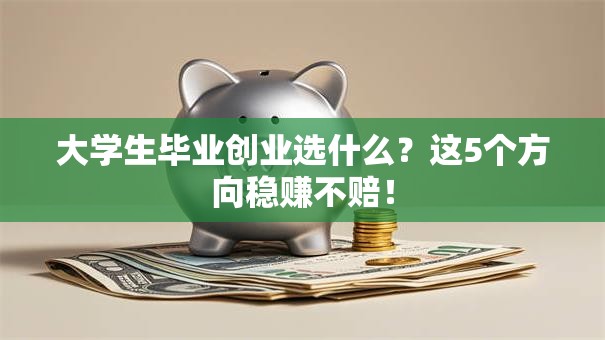 大学生毕业创业选什么？这5个方向稳赚不赔！
