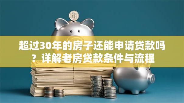 超过30年的房子还能申请贷款吗？详解老房贷款条件与流程