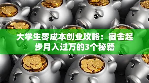 大学生零成本创业攻略：宿舍起步月入过万的3个秘籍