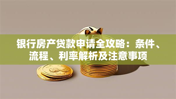 银行房产贷款申请全攻略：条件、流程、利率解析及注意事项
