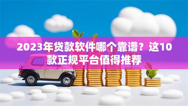 2023年贷款软件哪个靠谱？这10款正规平台值得推荐