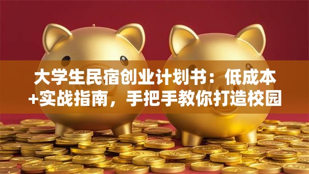 大学生民宿创业计划书：低成本+实战指南，手把手教你打造校园周边爆款民宿
