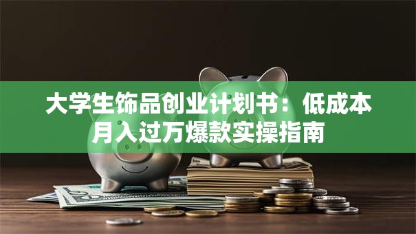 大学生饰品创业计划书：低成本月入过万爆款实操指南