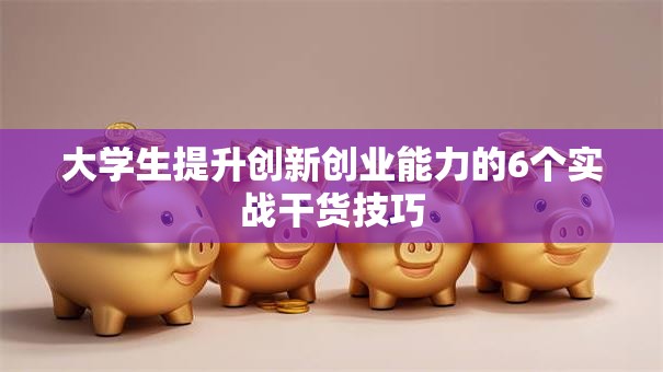 大学生提升创新创业能力的6个实战干货技巧