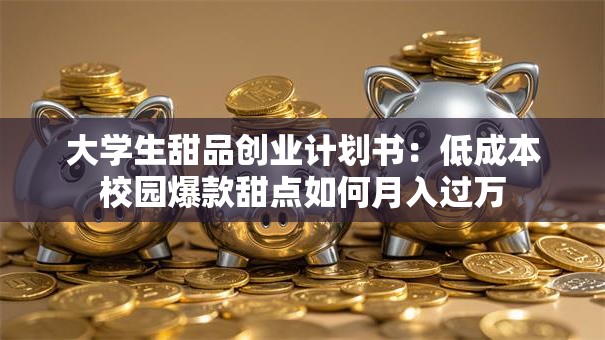 大学生甜品创业计划书：低成本校园爆款甜点如何月入过万