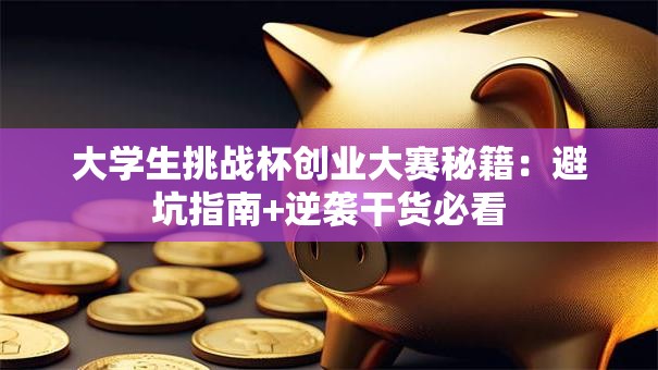 大学生挑战杯创业大赛秘籍：避坑指南+逆袭干货必看