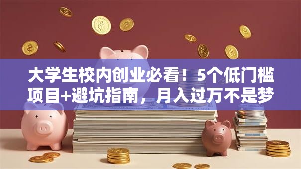 大学生校内创业必看！5个低门槛项目+避坑指南，月入过万不是梦