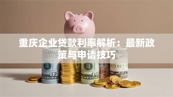 重庆企业贷款利率解析：最新政策与申请技巧