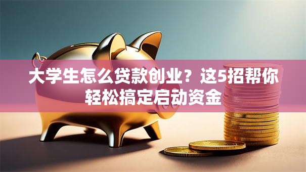 大学生怎么贷款创业？这5招帮你轻松搞定启动资金