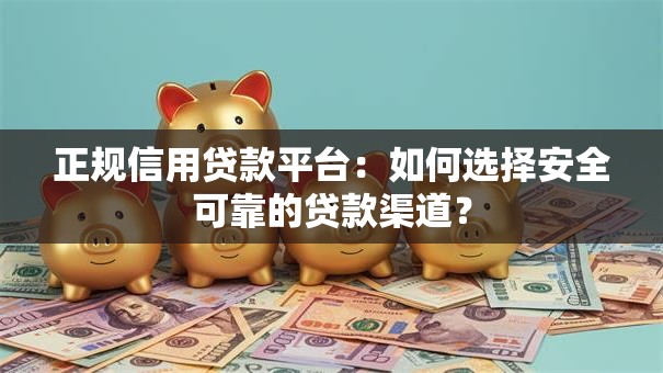 正规信用贷款平台：如何选择安全可靠的贷款渠道？