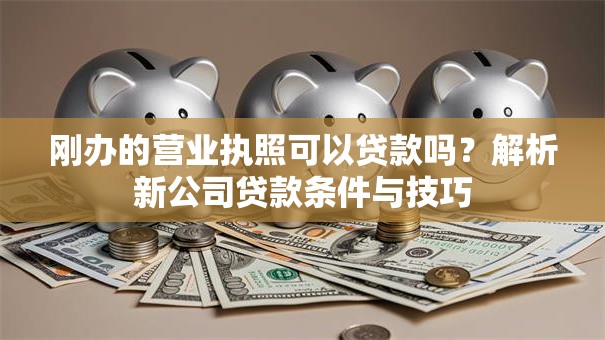 刚办的营业执照可以贷款吗？解析新公司贷款条件与技巧